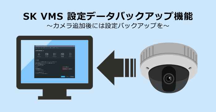 SK VMS便利な機能（設定データバックアップ機能）～カメラ追加後には設定バックアップを～