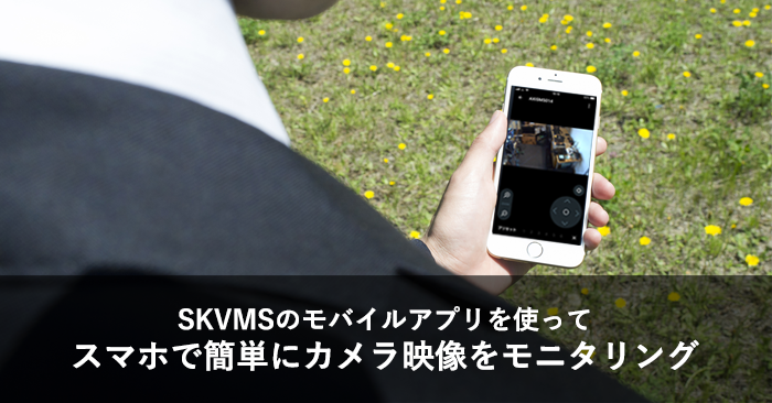 スマホで簡単にカメラ映像モニタリング～SKVMSのモバイルアプリ～